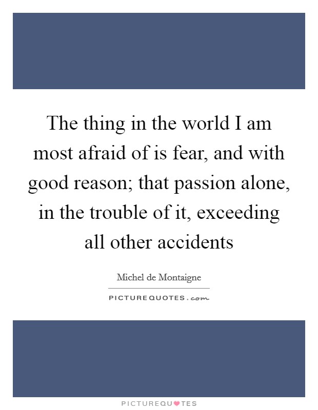 The thing in the world I am most afraid of is fear, and with good reason; that passion alone, in the trouble of it, exceeding all other accidents Picture Quote #1