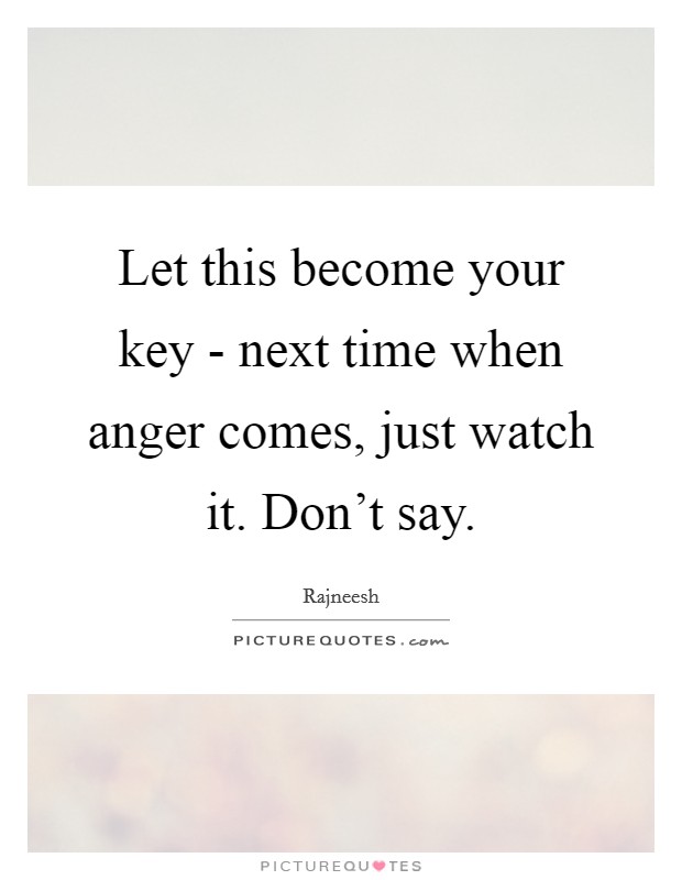 Let this become your key - next time when anger comes, just watch it. Don't say Picture Quote #1