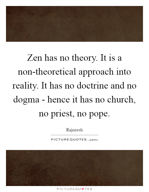 Zen has no theory. It is a non-theoretical approach into reality. It has no doctrine and no dogma - hence it has no church, no priest, no pope Picture Quote #1