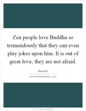 Zen people love Buddha so tremendously that they can even play jokes upon him. It is out of great love; they are not afraid Picture Quote #1