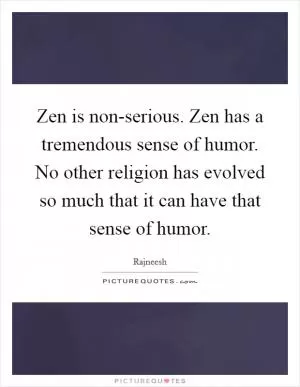 Zen is non-serious. Zen has a tremendous sense of humor. No other religion has evolved so much that it can have that sense of humor Picture Quote #1