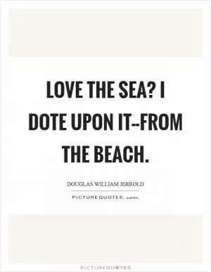 Love the sea? I dote upon it--from the beach Picture Quote #1