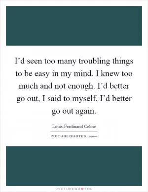I’d seen too many troubling things to be easy in my mind. I knew too much and not enough. I’d better go out, I said to myself, I’d better go out again Picture Quote #1