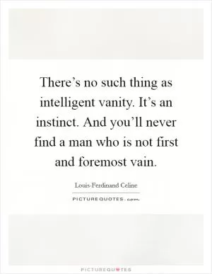 There’s no such thing as intelligent vanity. It’s an instinct. And you’ll never find a man who is not first and foremost vain Picture Quote #1