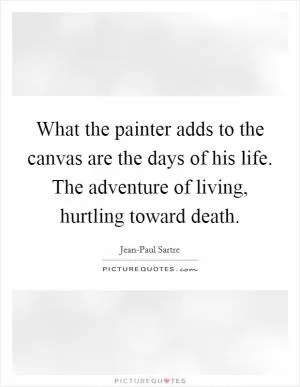 What the painter adds to the canvas are the days of his life. The adventure of living, hurtling toward death Picture Quote #1