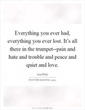 Everything you ever had, everything you ever lost. It’s all there in the trumpet--pain and hate and trouble and peace and quiet and love Picture Quote #1