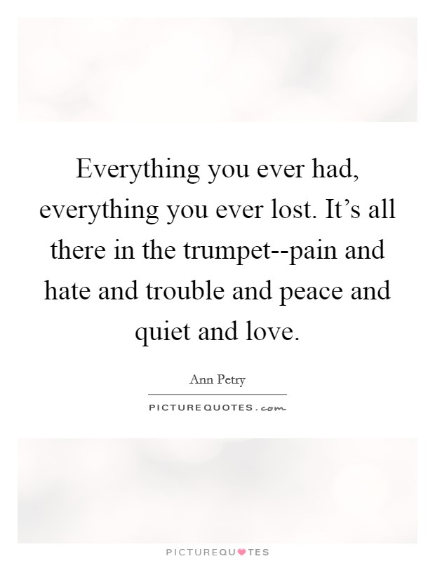 Everything you ever had, everything you ever lost. It's all there in the trumpet--pain and hate and trouble and peace and quiet and love Picture Quote #1