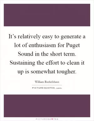 It’s relatively easy to generate a lot of enthusiasm for Puget Sound in the short term. Sustaining the effort to clean it up is somewhat tougher Picture Quote #1