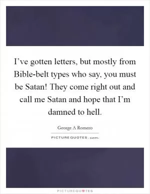 I’ve gotten letters, but mostly from Bible-belt types who say, you must be Satan! They come right out and call me Satan and hope that I’m damned to hell Picture Quote #1