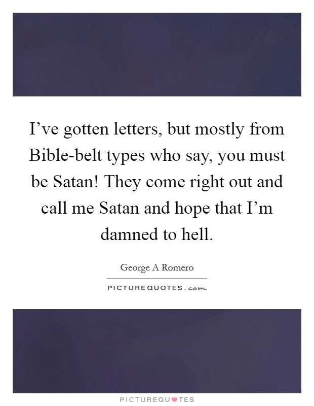 I've gotten letters, but mostly from Bible-belt types who say, you must be Satan! They come right out and call me Satan and hope that I'm damned to hell Picture Quote #1