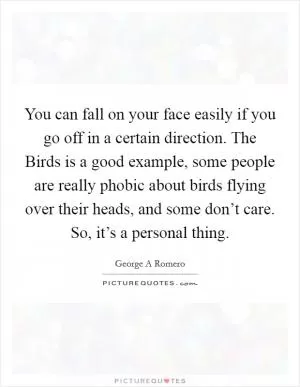 You can fall on your face easily if you go off in a certain direction. The Birds is a good example, some people are really phobic about birds flying over their heads, and some don’t care. So, it’s a personal thing Picture Quote #1