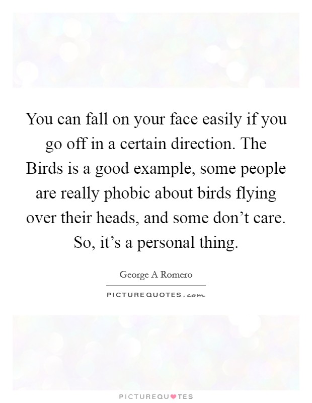 You can fall on your face easily if you go off in a certain direction. The Birds is a good example, some people are really phobic about birds flying over their heads, and some don't care. So, it's a personal thing Picture Quote #1