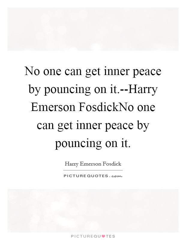 No one can get inner peace by pouncing on it.--Harry Emerson FosdickNo one can get inner peace by pouncing on it Picture Quote #1