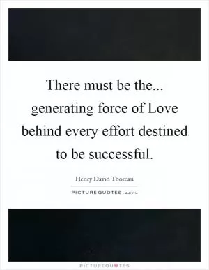 There must be the... generating force of Love behind every effort destined to be successful Picture Quote #1