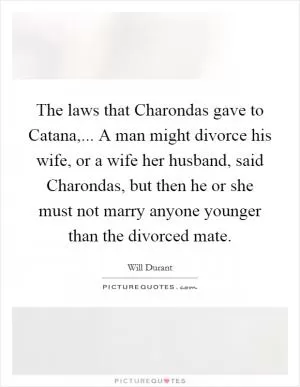 The laws that Charondas gave to Catana,... A man might divorce his wife, or a wife her husband, said Charondas, but then he or she must not marry anyone younger than the divorced mate Picture Quote #1
