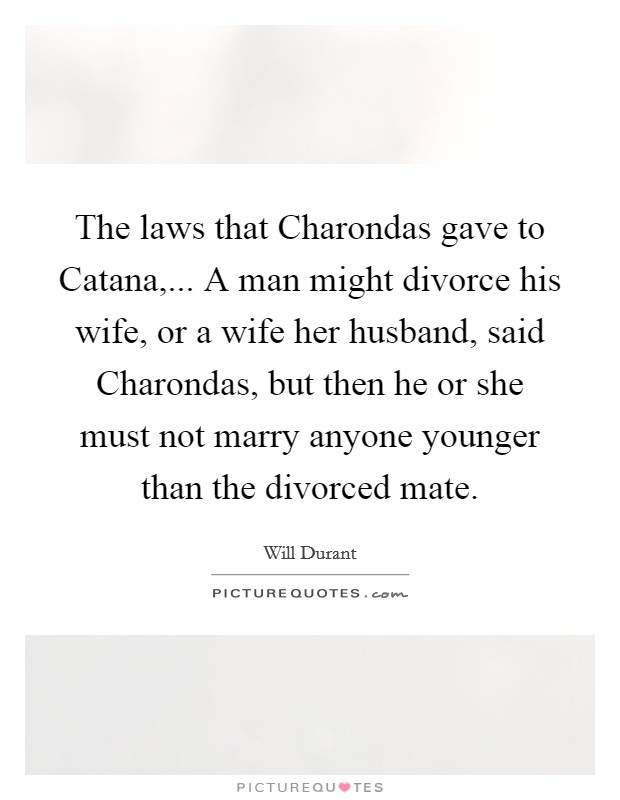 The laws that Charondas gave to Catana,... A man might divorce his wife, or a wife her husband, said Charondas, but then he or she must not marry anyone younger than the divorced mate Picture Quote #1