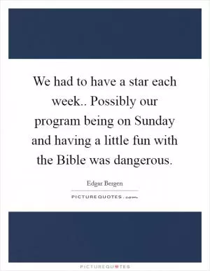 We had to have a star each week.. Possibly our program being on Sunday and having a little fun with the Bible was dangerous Picture Quote #1