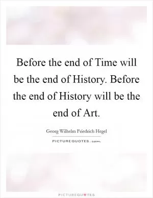 Before the end of Time will be the end of History. Before the end of History will be the end of Art Picture Quote #1