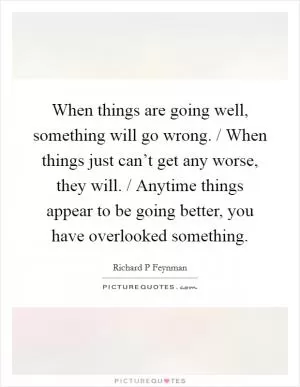 When things are going well, something will go wrong. / When things just can’t get any worse, they will. / Anytime things appear to be going better, you have overlooked something Picture Quote #1