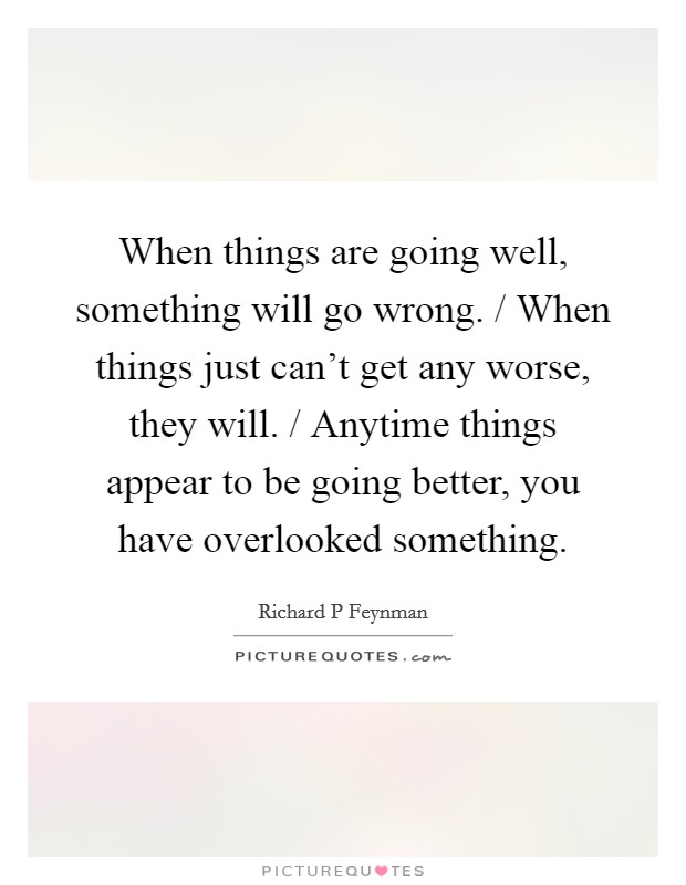 When things are going well, something will go wrong. / When things just can't get any worse, they will. / Anytime things appear to be going better, you have overlooked something Picture Quote #1