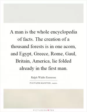 A man is the whole encyclopedia of facts. The creation of a thousand forests is in one acorn, and Egypt, Greece, Rome, Gaul, Britain, America, lie folded already in the first man Picture Quote #1
