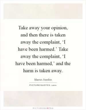 Take away your opinion, and then there is taken away the complaint, ‘I have been harmed.’ Take away the complaint, ‘I have been harmed,’ and the harm is taken away Picture Quote #1