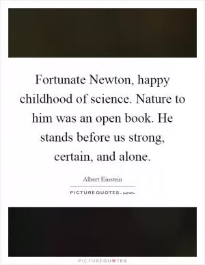 Fortunate Newton, happy childhood of science. Nature to him was an open book. He stands before us strong, certain, and alone Picture Quote #1
