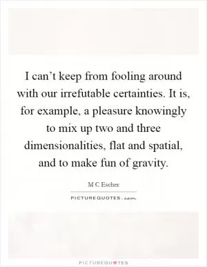 I can’t keep from fooling around with our irrefutable certainties. It is, for example, a pleasure knowingly to mix up two and three dimensionalities, flat and spatial, and to make fun of gravity Picture Quote #1