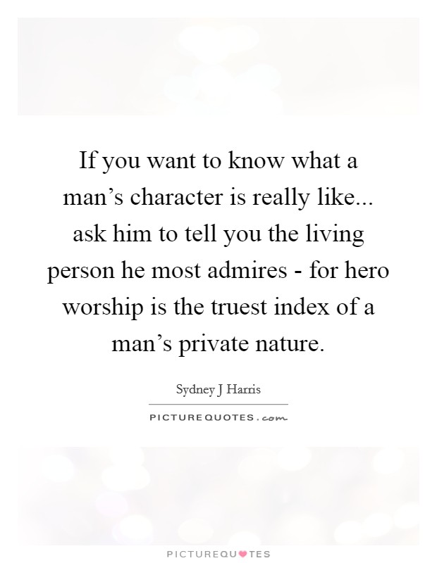 If you want to know what a man's character is really like... ask him to tell you the living person he most admires - for hero worship is the truest index of a man's private nature Picture Quote #1