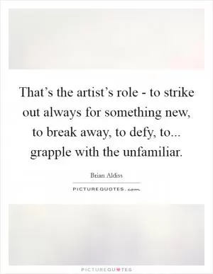 That’s the artist’s role - to strike out always for something new, to break away, to defy, to... grapple with the unfamiliar Picture Quote #1