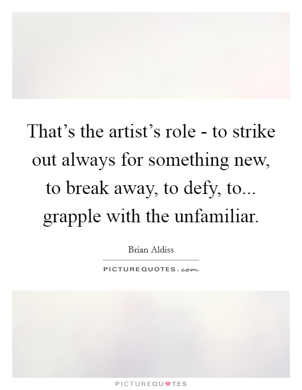 That's the artist's role - to strike out always for something new, to break away, to defy, to... grapple with the unfamiliar Picture Quote #1