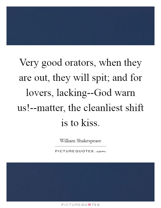 Very good orators, when they are out, they will spit; and for lovers, lacking--God warn us!--matter, the cleanliest shift is to kiss Picture Quote #1