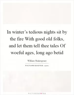 In winter’s tedious nights sit by the fire With good old folks, and let them tell thee tales Of woeful ages, long ago betid Picture Quote #1