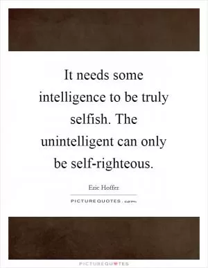 It needs some intelligence to be truly selfish. The unintelligent can only be self-righteous Picture Quote #1