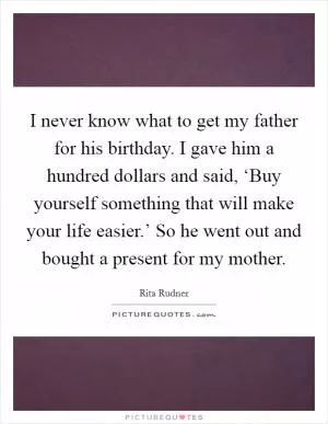 I never know what to get my father for his birthday. I gave him a hundred dollars and said, ‘Buy yourself something that will make your life easier.’ So he went out and bought a present for my mother Picture Quote #1
