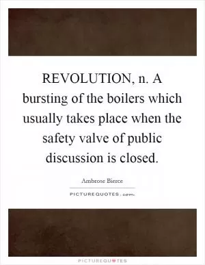 REVOLUTION, n. A bursting of the boilers which usually takes place when the safety valve of public discussion is closed Picture Quote #1