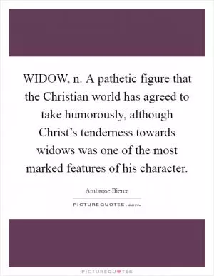 WIDOW, n. A pathetic figure that the Christian world has agreed to take humorously, although Christ’s tenderness towards widows was one of the most marked features of his character Picture Quote #1