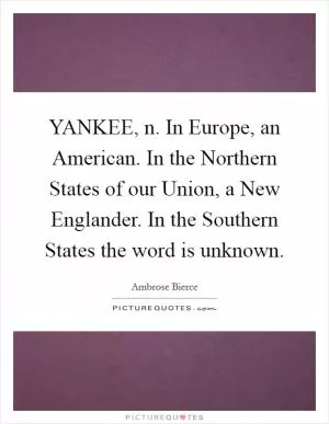 YANKEE, n. In Europe, an American. In the Northern States of our Union, a New Englander. In the Southern States the word is unknown Picture Quote #1