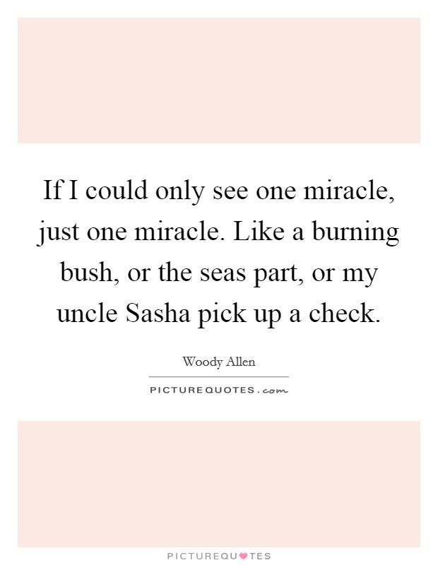 If I could only see one miracle, just one miracle. Like a burning bush, or the seas part, or my uncle Sasha pick up a check Picture Quote #1