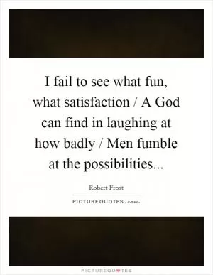 I fail to see what fun, what satisfaction / A God can find in laughing at how badly / Men fumble at the possibilities Picture Quote #1