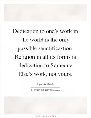 Dedication to one’s work in the world is the only possible sanctifica-tion. Religion in all its forms is dedication to Someone Else’s work, not yours Picture Quote #1