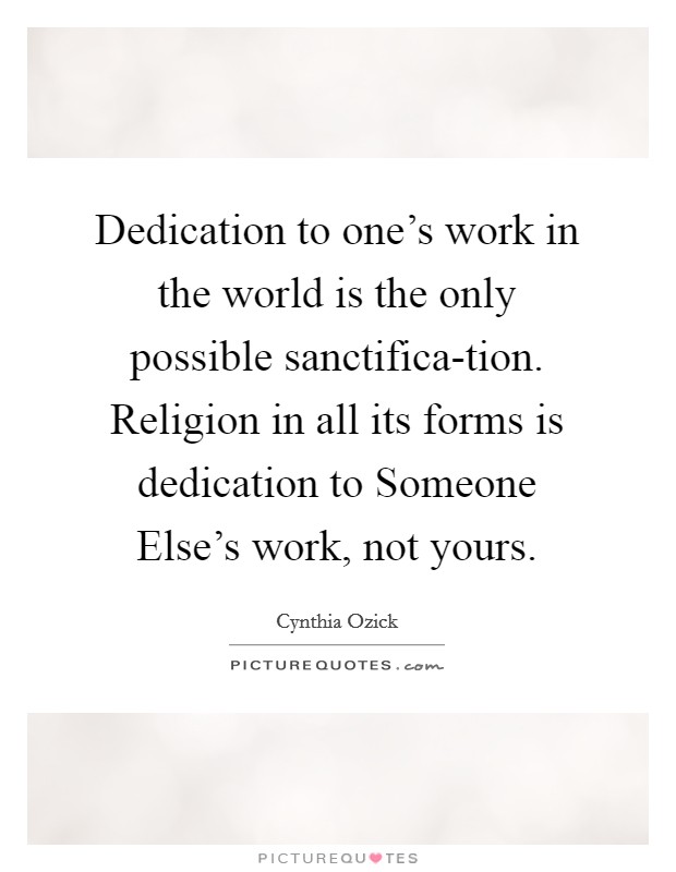 Dedication to one's work in the world is the only possible sanctifica-tion. Religion in all its forms is dedication to Someone Else's work, not yours Picture Quote #1