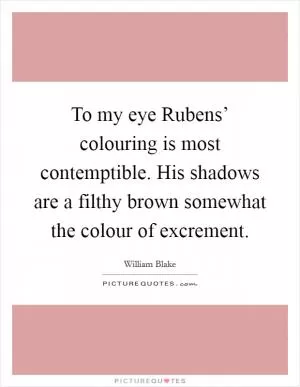 To my eye Rubens’ colouring is most contemptible. His shadows are a filthy brown somewhat the colour of excrement Picture Quote #1