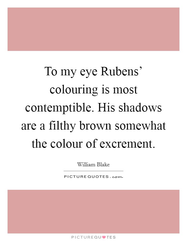 To my eye Rubens' colouring is most contemptible. His shadows are a filthy brown somewhat the colour of excrement Picture Quote #1