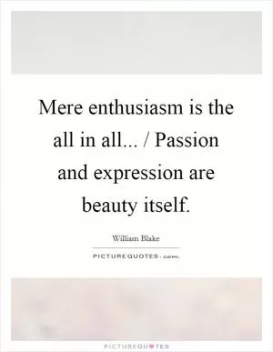 Mere enthusiasm is the all in all... / Passion and expression are beauty itself Picture Quote #1