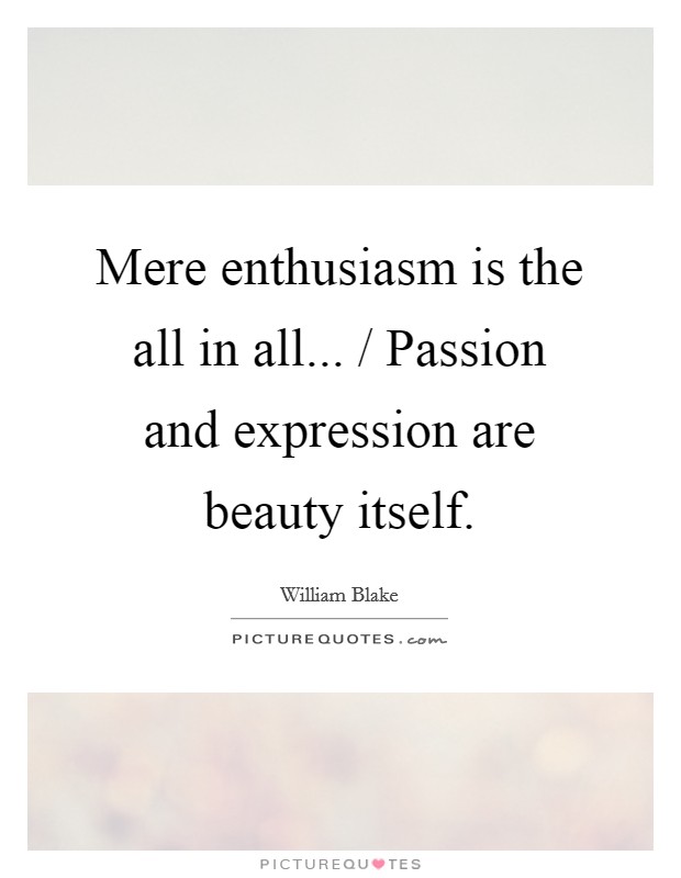 Mere enthusiasm is the all in all... / Passion and expression are beauty itself Picture Quote #1