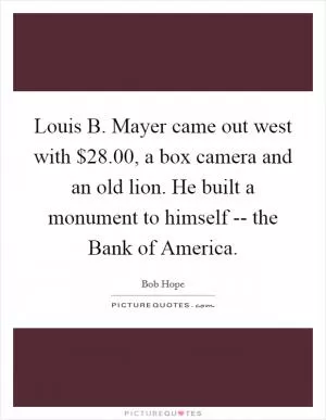 Louis B. Mayer came out west with $28.00, a box camera and an old lion. He built a monument to himself -- the Bank of America Picture Quote #1