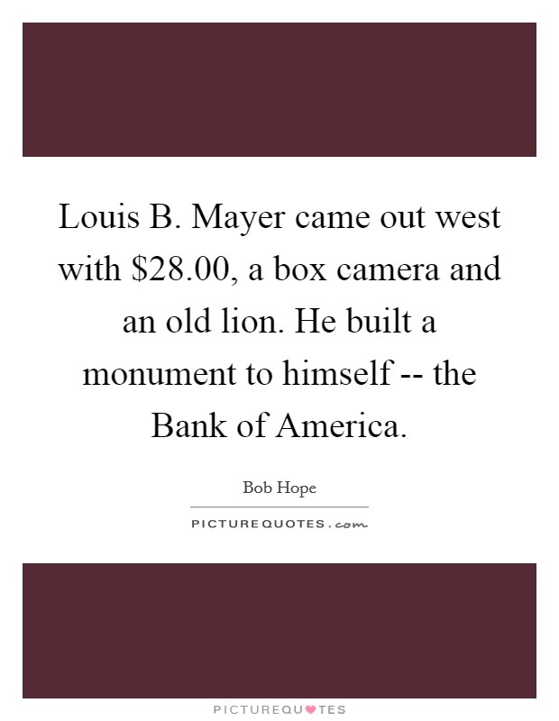 Louis B. Mayer came out west with $28.00, a box camera and an old lion. He built a monument to himself -- the Bank of America Picture Quote #1