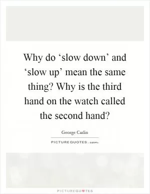 Why do ‘slow down’ and ‘slow up’ mean the same thing? Why is the third hand on the watch called the second hand? Picture Quote #1