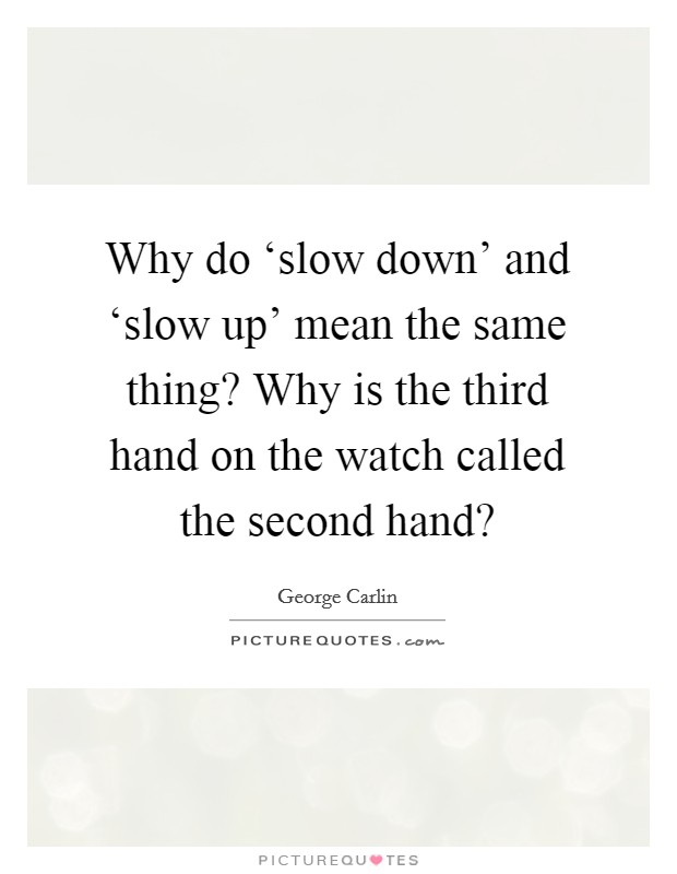 Why do ‘slow down' and ‘slow up' mean the same thing? Why is the third hand on the watch called the second hand? Picture Quote #1